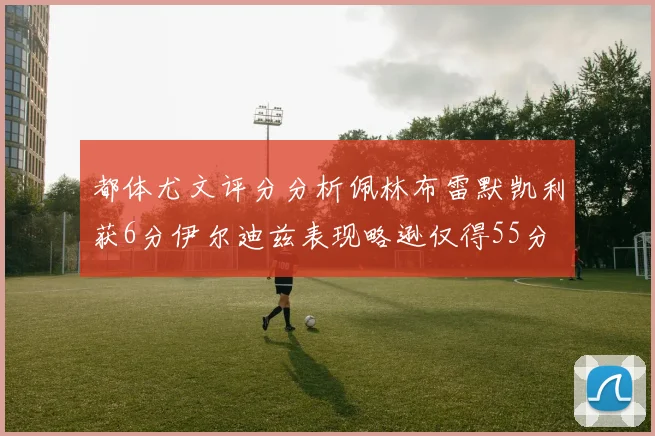 都体尤文评分分析佩林布雷默凯利获6分伊尔迪兹表现略逊仅得55分