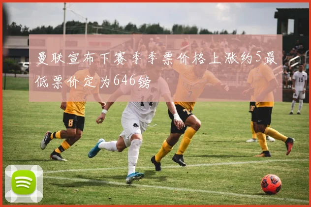 曼联宣布下赛季季票价格上涨约5最低票价定为646镑