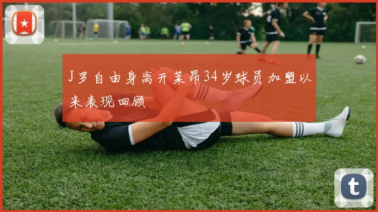 J罗自由身离开莱昂34岁球员加盟以来表现回顾