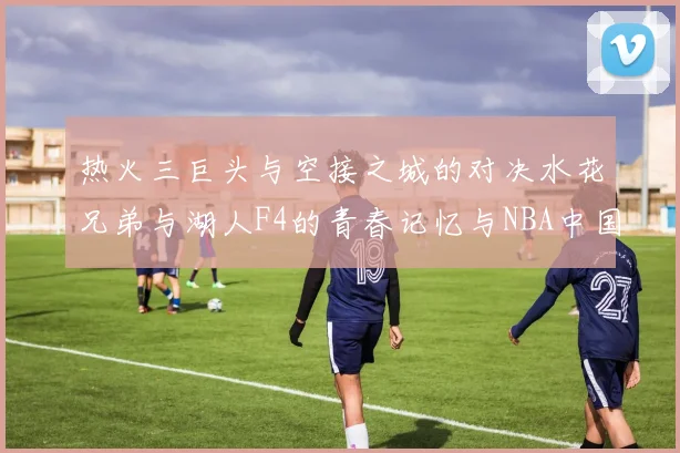热火三巨头与空接之城的对决水花兄弟与湖人F4的青春记忆与NBA中国赛的交汇