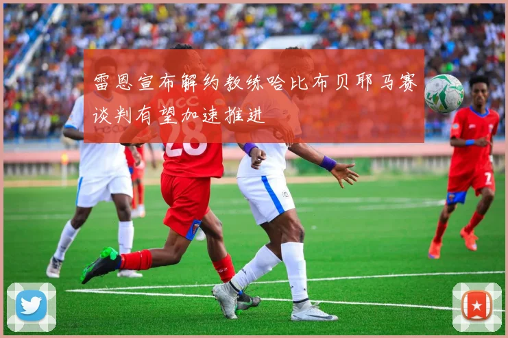 雷恩宣布解约教练哈比布贝耶马赛谈判有望加速推进