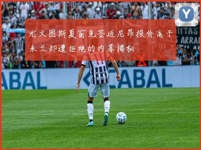 尤文图斯夏窗免签迈尼昂报价高于米兰却遭拒绝的内幕揭秘