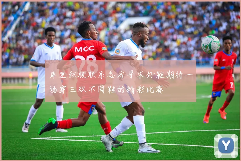 库里积极联系各方寻求好鞋期待一场穿三双不同鞋的精彩比赛