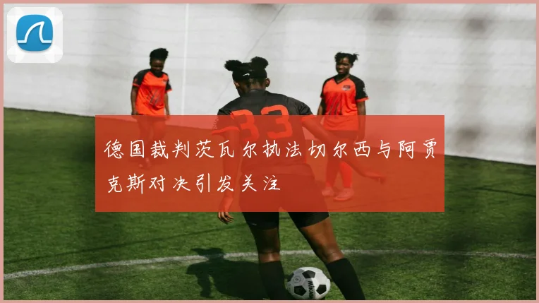 德国裁判茨瓦尔执法切尔西与阿贾克斯对决引发关注