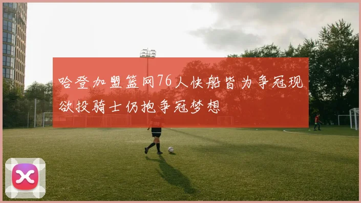 哈登加盟篮网76人快船皆为争冠现欲投骑士仍抱争冠梦想