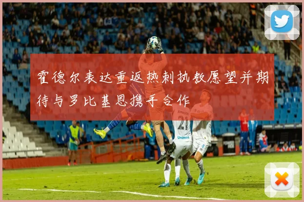 霍德尔表达重返热刺执教愿望并期待与罗比基恩携手合作