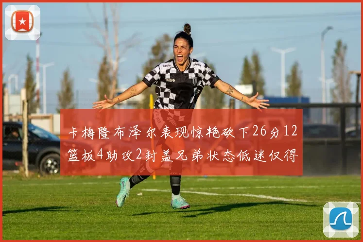 卡梅隆布泽尔表现惊艳砍下26分12篮板4助攻2封盖兄弟状态低迷仅得4分