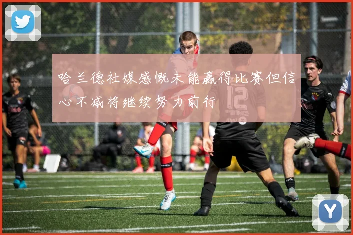 哈兰德社媒感慨未能赢得比赛但信心不减将继续努力前行