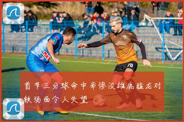 首节三分球命中率惨淡雄鹿猛龙对铁场面令人失望