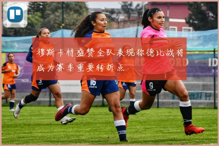 穆斯卡特盛赞全队表现称德比战将成为赛季重要转折点