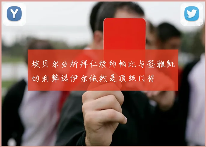 埃贝尔分析拜仁续约帕比与签雅凯的利弊诺伊尔依然是顶级门将