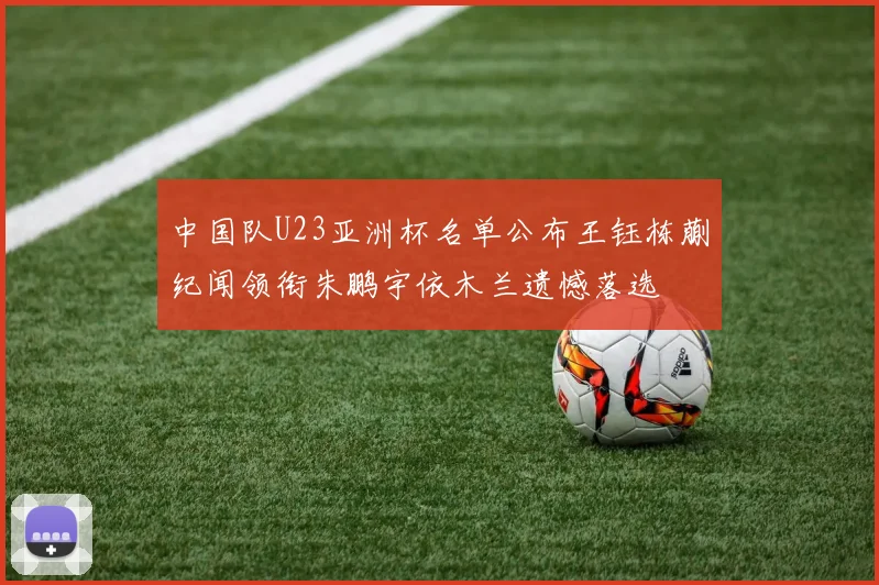 中国队U23亚洲杯名单公布王钰栋蒯纪闻领衔朱鹏宇依木兰遗憾落选