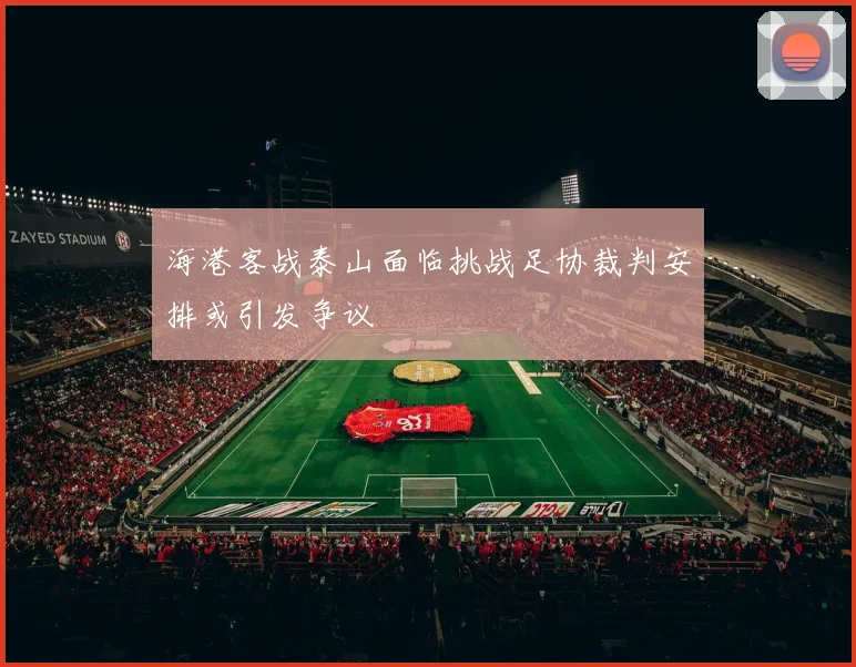 海港客战泰山面临挑战足协裁判安排或引发争议