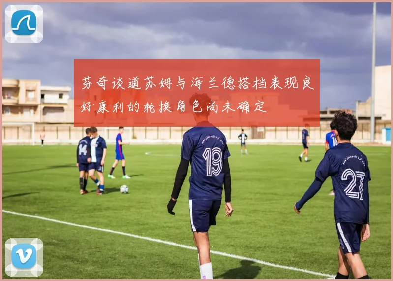 芬奇谈道苏姆与海兰德搭档表现良好康利的轮换角色尚未确定