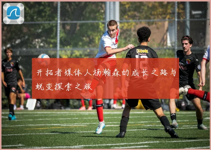 开拓者媒体人杨瀚森的成长之路与蜕变探索之旅