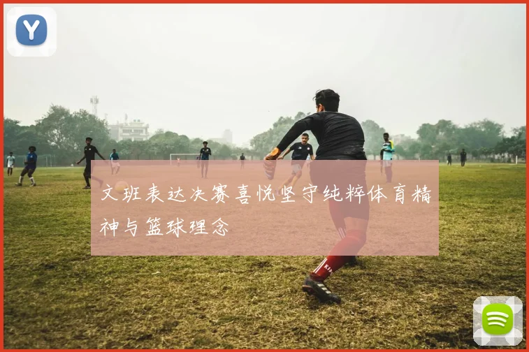 文班表达决赛喜悦坚守纯粹体育精神与篮球理念