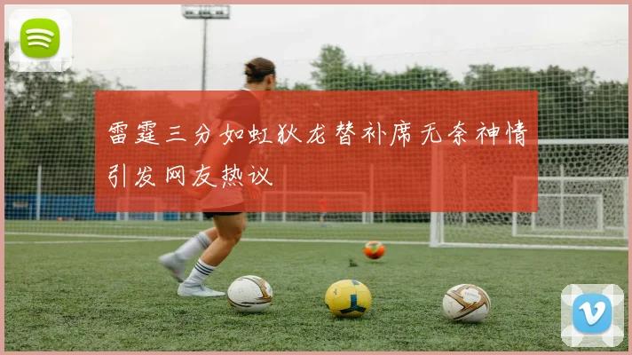 雷霆三分如虹狄龙替补席无奈神情引发网友热议