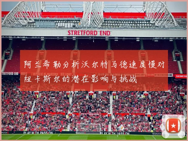 阿兰希勒分析沃尔特马德速度慢对纽卡斯尔的潜在影响与挑战