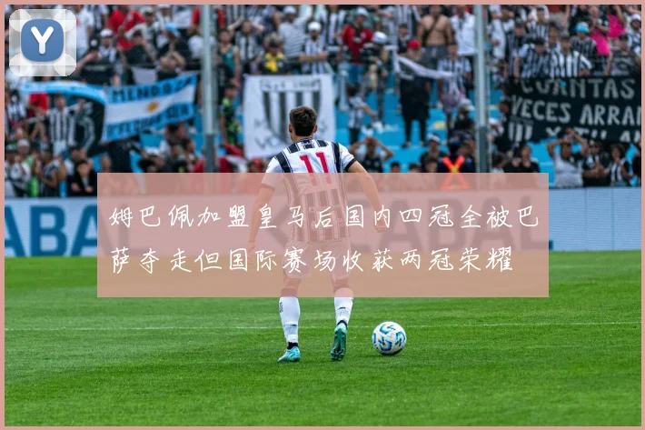 姆巴佩加盟皇马后国内四冠全被巴萨夺走但国际赛场收获两冠荣耀