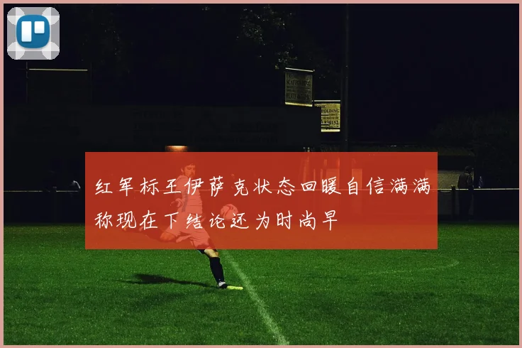 红军标王伊萨克状态回暖自信满满称现在下结论还为时尚早