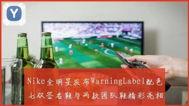 Nike全明星发布WarningLabel配色七双签名鞋与两款团队鞋精彩亮相