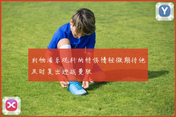 利物浦乐观科纳特伤情轻微期待他及时复出迎战曼联