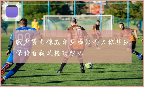 威少赞考德威尔多面影响力称其应保持自我风格助球队