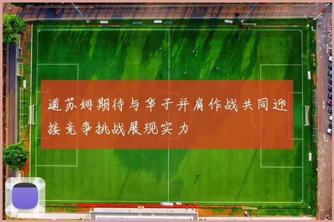 道苏姆期待与华子并肩作战共同迎接竞争挑战展现实力