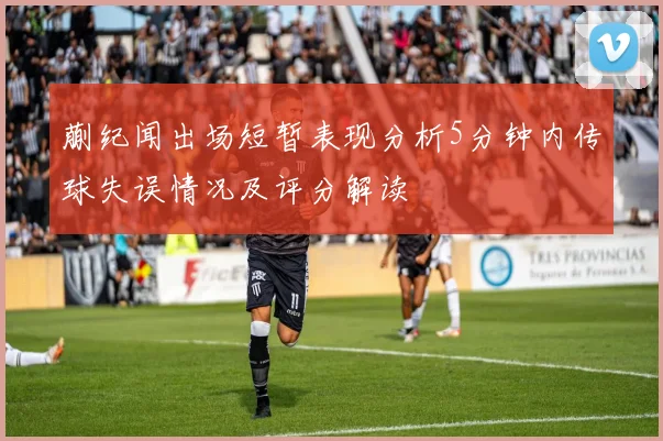 蒯纪闻出场短暂表现分析5分钟内传球失误情况及评分解读