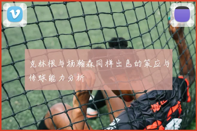 克林根与杨瀚森同样出色的策应与传球能力分析