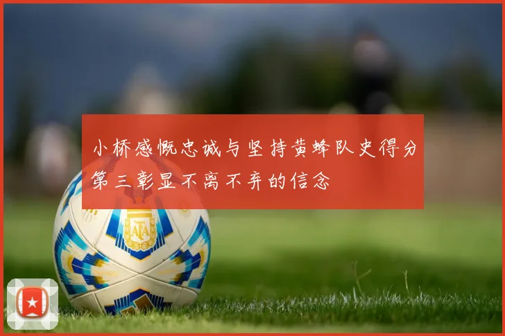 小桥感慨忠诚与坚持黄蜂队史得分第三彰显不离不弃的信念