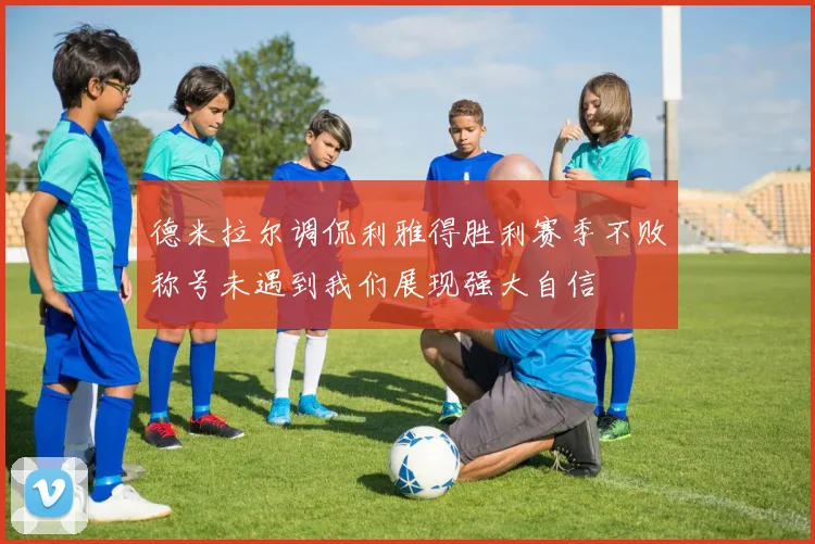 德米拉尔调侃利雅得胜利赛季不败称号未遇到我们展现强大自信