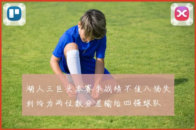 湖人三巨头本赛季战绩不佳八场失利均为两位数分差输给四强球队