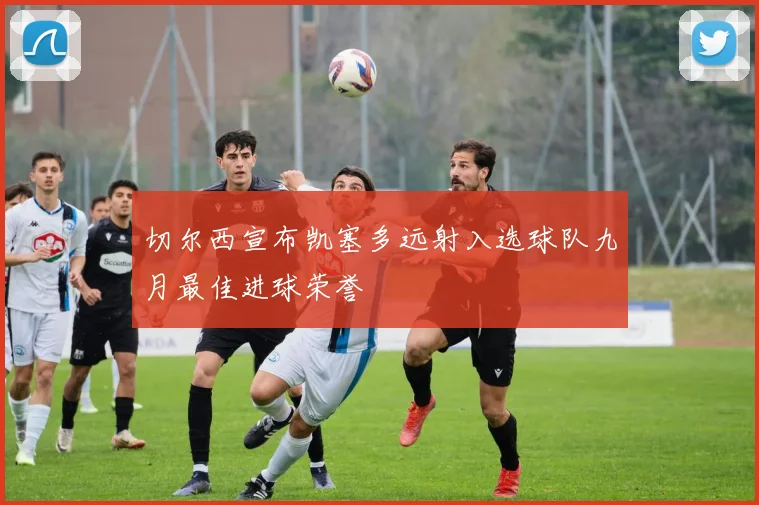 切尔西宣布凯塞多远射入选球队九月最佳进球荣誉