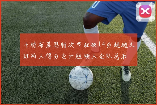 卡特布莱恩特次节狂砍14分超越文班两人得分合计胜湖人全队总和