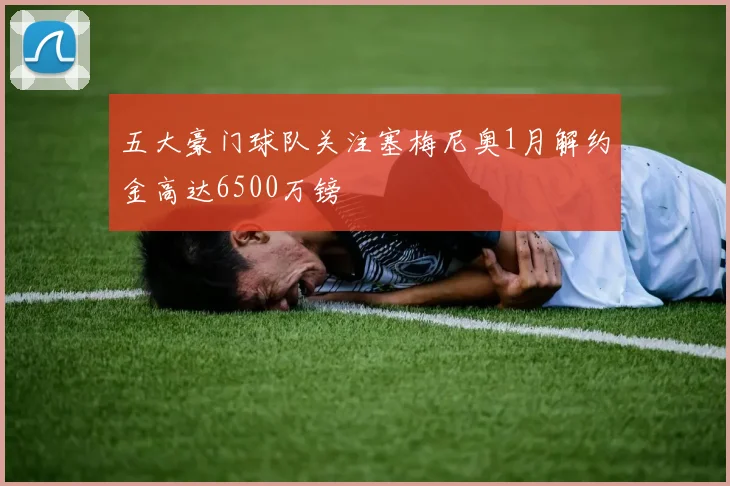 五大豪门球队关注塞梅尼奥1月解约金高达6500万镑