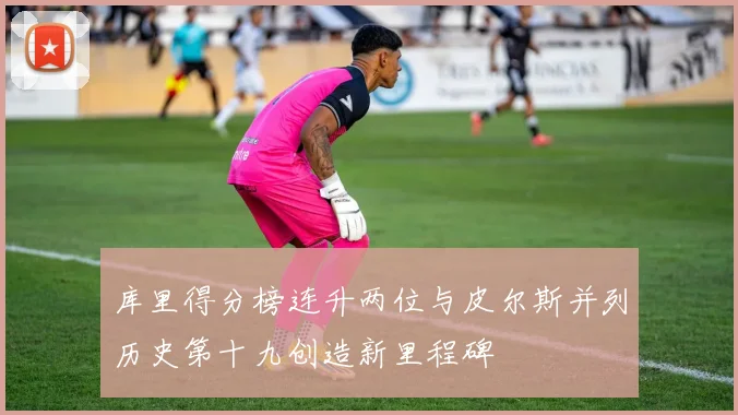 库里得分榜连升两位与皮尔斯并列历史第十九创造新里程碑