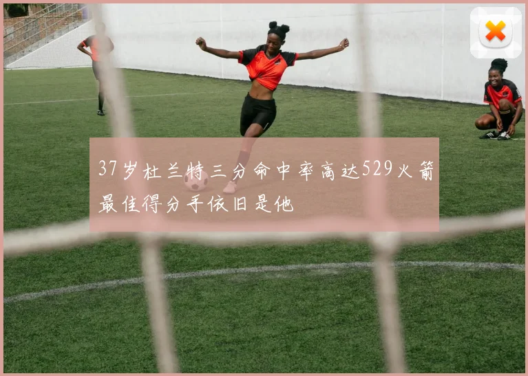 37岁杜兰特三分命中率高达529火箭最佳得分手依旧是他