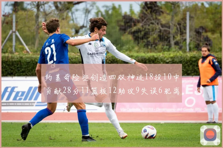 约基奇险些创造四双神迹18投10中贡献28分11篮板12助攻9失误6犯离场