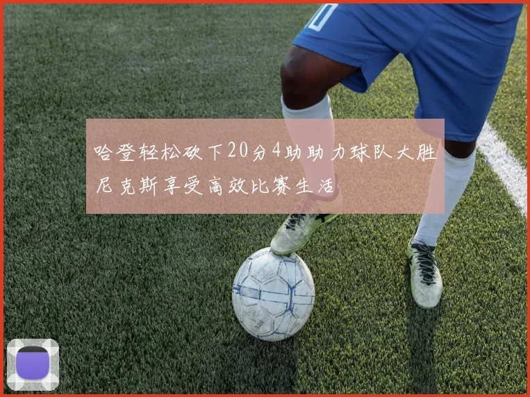 哈登轻松砍下20分4助助力球队大胜尼克斯享受高效比赛生活