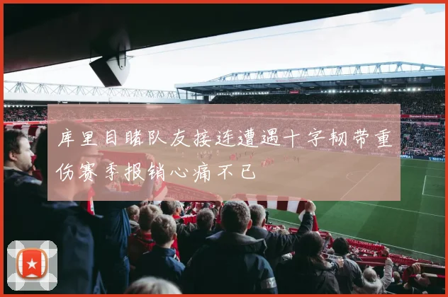 库里目睹队友接连遭遇十字韧带重伤赛季报销心痛不已