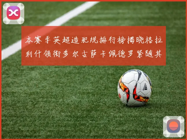 本赛季英超造犯规排行榜揭晓格拉利什领衔多尔古萨卡佩德罗紧随其后