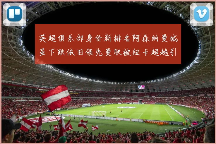 英超俱乐部身价新排名阿森纳曼城虽下跌依旧领先曼联被纽卡超越引关注