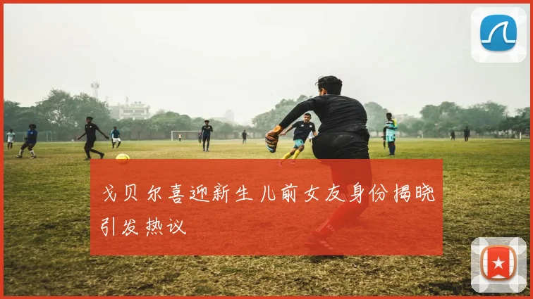 戈贝尔喜迎新生儿前女友身份揭晓引发热议