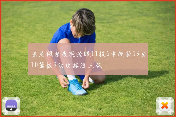 克尼佩尔表现抢眼11投6中斩获19分10篮板9助攻接近三双