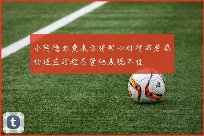 小阿德尔曼表示将耐心对待布劳恩的适应过程尽管他表现不佳