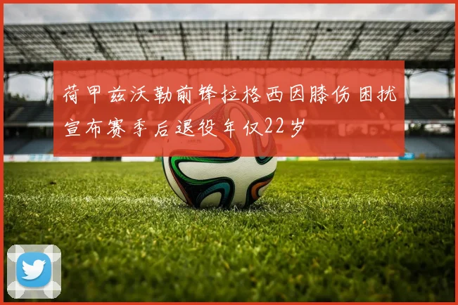 荷甲兹沃勒前锋拉格西因膝伤困扰宣布赛季后退役年仅22岁