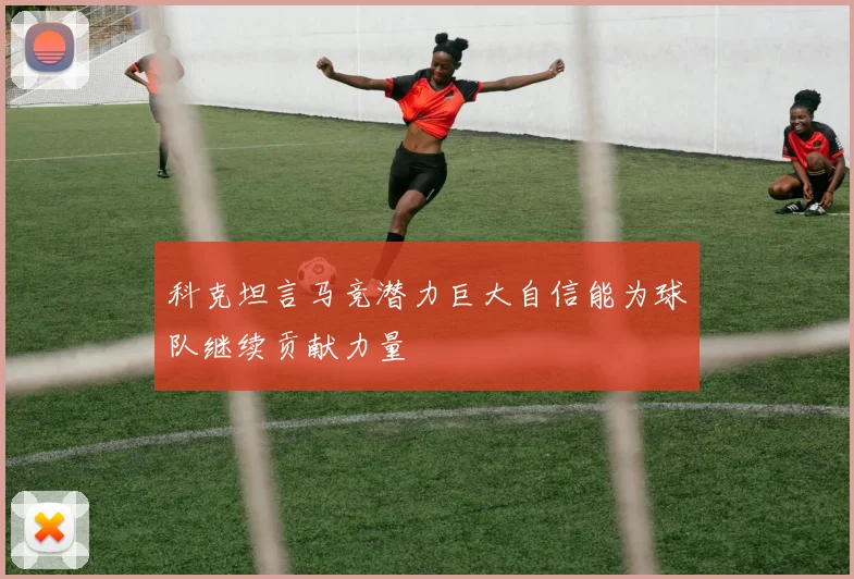 科克坦言马竞潜力巨大自信能为球队继续贡献力量