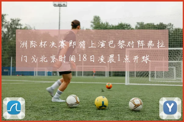 洲际杯决赛即将上演巴黎对阵弗拉门戈北京时间18日凌晨1点开球