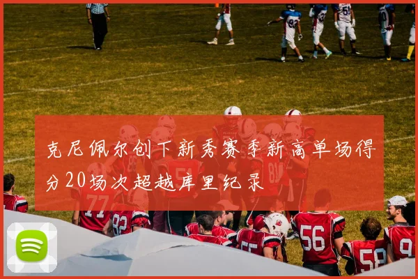 克尼佩尔创下新秀赛季新高单场得分20场次超越库里纪录